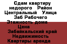 Сдам квартиру недорого › Район ­ Центральный › Улица ­ Заб.Рабочего › Этажность дома ­ 1 › Цена ­ 5 000 - Забайкальский край Недвижимость » Квартиры аренда   . Забайкальский край